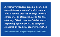 A roadway departure crash is defined as a non-intersection crash which occurs after a vehicle crosses an edge line or a center line, or otherwise leaves the traveled way. FHWA uses the Fatal Analysis Reporting System (FARS) to compute statistics on roadway departure crashes. http://www.nhtsa.dot.gov/people/ncsa/fars.html