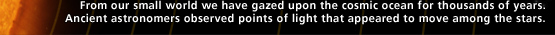From our small world we have gazed upon the cosmic ocean for thousands of years. Ancient astronomers observed points of light that appeared to move among the stars.