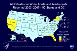 Slide 10. AIDS Rates for White Adults and Adolescents Reported 2003–2007—50 States and DC

From 2003 through 2007, the highest average state-specific AIDS case rates for white adults and adolescents were in the District of Columbia and Hawaii. The rate for the United States—7.1 per 100,000—is, however, considerably lower than the rate of 66.8 per 100,000 for blacks/African Americans or the rate of 23.4 per 100,000 for Hispanics/Latinos. The District of Columbia is a metropolitan area, use caution when comparing its AIDS rate to state AIDS rates.