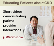 Educating Patients About CKD Short videos demonstrating patient-provder interactions. Watch now.