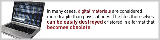 In many cases, digital materials are considered more fragile than physical ones.  The files themselves can be easily destroyed or stored in a format than becomes obsolete.
