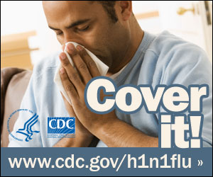 Cover your nose with a tissue when you sneeze or cough. Visit www.cdc.gov/h1n1 for more information.