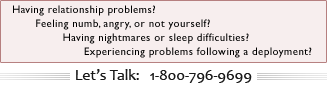 Experiencing problems following a deployment? Having nightmares, sleep difficulties, relationship problems? Feeling Numb, Angry, Not Yourself?  LET'S TALK - 1-800-796-9699