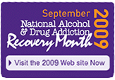 September 2009, National Alcohol & Drug Addiction Recovery Month - Click here to visit the 2009 Web site Now