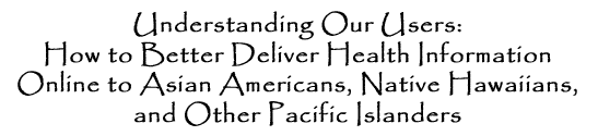 Understanding Our Users: How to Better Deliver Health Information Online to Asian Americans, Native Hawaiians, and Other Pacific Islanders