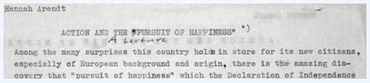 Typed excerpt from a lecture entitled “Action and the Pursuit of Happiness.” by Hannah Arendt. Text: “Among the many surprises this country holds in store for its new citizens, especially of European background and origin, there is the amazing discovery that “pursuit of happiness” which the Declaration of Independence...”. 1960.