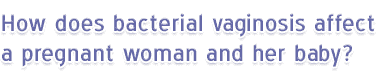 How does bacterial vaginosis affect a pregnant woman and her baby?