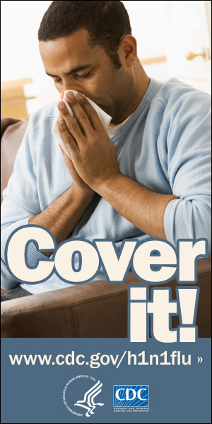 Cover your nose with a tissue when you sneeze or cough. Visit www.cdc.gov/h1n1 for more information.