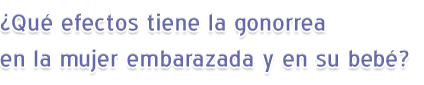 ¿Qué efectos tiene la gonorrea en la mujer embarazada y en su bebé?