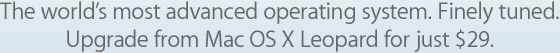 The world’s most advanced operating system. Finely tuned. Upgrade from Mac OS X Leopard for just $29.