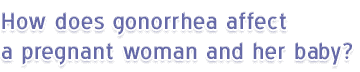 How does gonorrhea affect a pregnant woman and her baby?