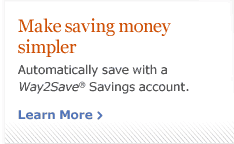 Make saving money simpler. Automatically save with a Way2Save Savings account. Learn More.