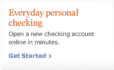 Everyday personal checking. Open a new checking account online in minutes. Get Started.