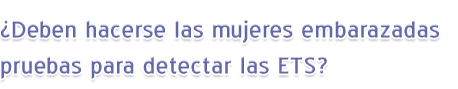 ¿Deben hacerse las mujeres embarazadas pruebas para detectar las ETS?