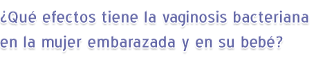 ¿Qué efectos tiene la vaginosis bacteriana en la mujer embarazada y en su bebé?