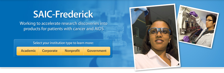 SAIC-Frederick, working to accelerate research discoveries into products for patients with cancer and AIDS. Select your institution type to learn more: Academic, Corporate, Nonprofit, Government.