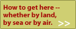 How to get here -- whether by land, by sea or by air.