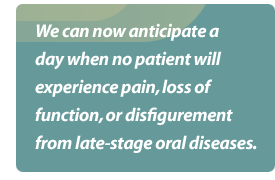 We can now anticipate a day when no patient will experience pain, loss of function, or disfigurement from late-stage oral diseases.