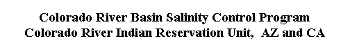  Colorado River Basin Salinity Control Program 
 Colorado River Indian Reservation Unit,  AZ and CA 