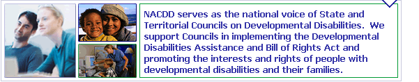 NACDD serves as the national voice of State and Territorial Councils on Developmental Disabilities.  We support Councils in implementing the Developmental Disabilities Assistance and Bill of Rights Act and promoting the interests and rights of people with developmental disabilities and their families.