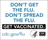 Don't get the flu.  Don't spread the flu.  Get Vaccinated. www.cdc.gov/flu