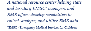 A national resource center helping state and territory Emergency Medical Services for Children managers and EMS offices develop capabilities to collect, analyze, and utilize EMS data.