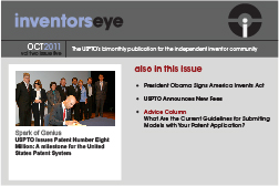 Inventors Eye October 2011 Vol two issue five. The USPTO's bimonthly publication for the independent inventor community. Spark of Genius  USPTO Issues Patent Number Eight Million: A milestone for the United States Patent System. Also in this issue President Obama Signs America Invents Act   USPTO Announces New Fees    Advice Column What Are the Current Guidelines for Submiting Models with Your Patent Application? 