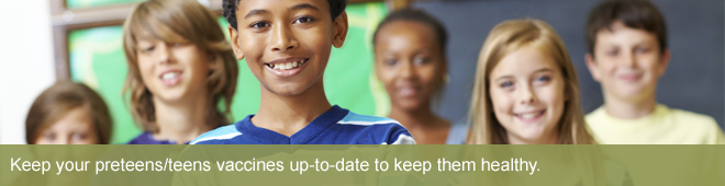 Keep your preteens/teens vaccines up-to-date to keep them healthy.