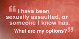 I have been sexually assaulted, or know someone who has.  What are my options?