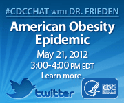 CDC Chat with Dr. Frieden, American Obesity Epidemic, May 21, 2012, 3:00-4:00pm eastern daylight savings time, learn more.