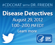 CDC Chat with Dr. Frieden on Disease Detectives, August 29, 2012, 1:00-2:00pm eastern daylight savings time. Learn more.