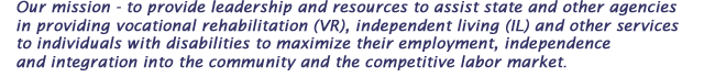 Our mission - to provide leadership and resources to assist state and other agencies in providing vocational rehabilitation(VR), independent living (IL) and other services to individuals with disabilities to maximize their employment, independence and integration into the community and the competitive labor market.