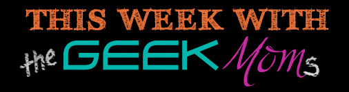 This Week With the GeekMoms