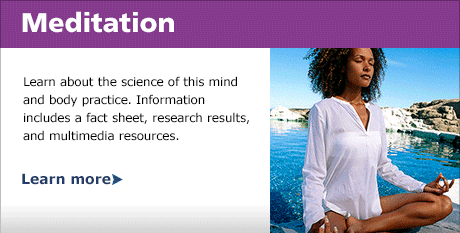 Meditation: Learn about the science of this mind and body practice. Information includes a fact sheet, research results, and multimedia resources.. Learn More