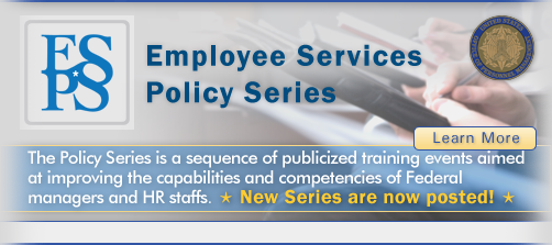 Employee Services Policy Series. Learn more. The Policy Series is a sequence of publicized training events aimed at improving the capabilities and competencies of Federal managers and HR staffs. New series are now posted!