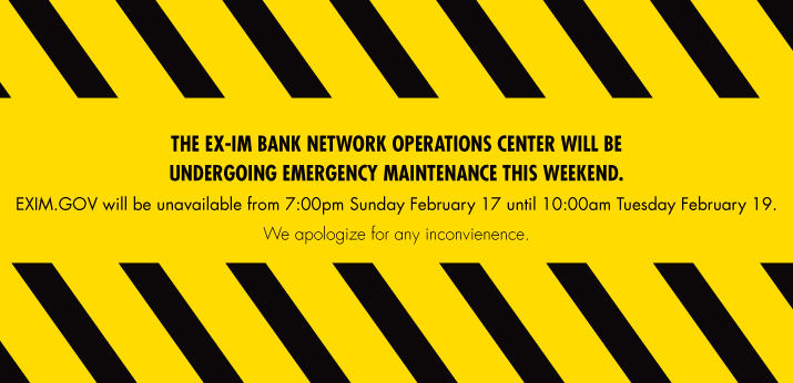 THE EX-IM BANK NETWORK OPERATIONS CENTER WILL BE UNDERGOING EMERGENCY MAINTENANCE THIS WEEKEND.
