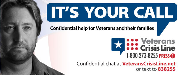 It’s your call.  Confidential help for Veterans and their families.  Veterans Crisis Line 1-800-273-8255 Press 1. Confidential chat at VeteransCrisisLine.net or text to 838255.