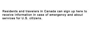 Residents and travelers in Canada can sign up here to receive information in case of emergency and about services for U.S. citizens.