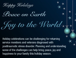 Happy Holidays, Peace on Earth, Joy to the World - Holiday celebrations can be challenging for returning service members and veterans diagnosed with PTSD. Planning and understanding some of the challenges can help bring peace, joy and happiness to your family this holiday season.