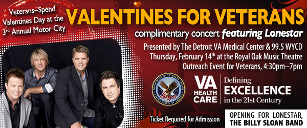 Third Annual Motor City Valentines for Veterans complimentary concert featuring Lonestar.  Presented by the Detroit VA Medical Center & 99.5 WYCD.  Thursday, February 14th at the Royal Oak Music Theatre Outreach Event for Veterans, 4:30pm-7pm.  Ticket Required for Admission.