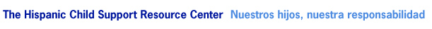 The Hispanic Child Support Resource Center Nuestros Hijos, nuestra responsabilidad