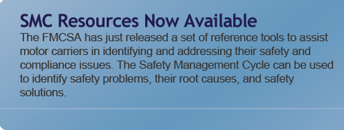 SMC Resources Now Available - The FMCSA has just released a set of reference tools to assist motor carriers in identifying and addressing their safety and compliance issues. The Safety Management Cycle can be used to identify safety problems, their root causes, and safety solutions.