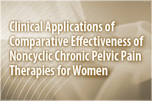 e-Clinical Precis CME: Clinical Applications of Comparative Effectiveness of Noncyclic Chronic Pelvic Pain Therapies for Women