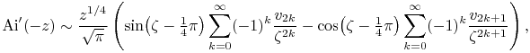 {\mathop{\mathrm{Ai}\/}\nolimits^{{\prime}}}\!\left(-z\right)\sim\frac{z^{{1/4}}}{\sqrt{\pi}}\left(\mathop{\sin\/}\nolimits\!\left(\zeta-\tfrac{1}{4}\pi\right)\sum _{{k=0}}^{{\infty}}(-1)^{k}\frac{v_{{2k}}}{\zeta^{{2k}}}-\mathop{\cos\/}\nolimits\!\left(\zeta-\tfrac{1}{4}\pi\right)\sum _{{k=0}}^{{\infty}}(-1)^{k}\frac{v_{{2k+1}}}{\zeta^{{2k+1}}}\right),