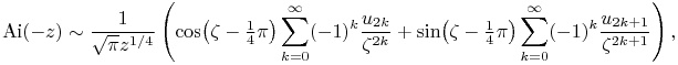 \mathop{\mathrm{Ai}\/}\nolimits\!\left(-z\right)\sim\frac{1}{\sqrt{\pi}z^{{1/4}}}\left(\mathop{\cos\/}\nolimits\!\left(\zeta-\tfrac{1}{4}\pi\right)\sum _{{k=0}}^{{\infty}}(-1)^{k}\frac{u_{{2k}}}{\zeta^{{2k}}}+\mathop{\sin\/}\nolimits\!\left(\zeta-\tfrac{1}{4}\pi\right)\sum _{{k=0}}^{{\infty}}(-1)^{k}\frac{u_{{2k+1}}}{\zeta^{{2k+1}}}\right),