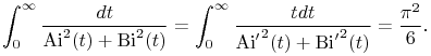 \int _{0}^{\infty}\frac{dt}{{\mathop{\mathrm{Ai}\/}\nolimits^{{2}}}\!\left(t\right)+{\mathop{\mathrm{Bi}\/}\nolimits^{{2}}}\!\left(t\right)}=\int _{0}^{\infty}\frac{tdt}{{{\mathop{\mathrm{Ai}\/}\nolimits^{{\prime}}}^{{2}}}\!\left(t\right)+{{\mathop{\mathrm{Bi}\/}\nolimits^{{\prime}}}^{{2}}}\!\left(t\right)}=\frac{\pi^{2}}{6}.