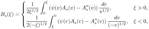 B_{s}(\xi)=\begin{cases}\dfrac{1}{2\xi^{{1/2}}}\displaystyle\int _{{0}}^{{\xi}}\left(\psi(v)A_{s}(v)-A_{s}^{{\prime\prime}}(v)\right)\dfrac{dv}{v^{{1/2}}},&\xi>0,\\
\dfrac{1}{2(-\xi)^{{1/2}}}\displaystyle\int _{{\xi}}^{{0}}\left(\psi(v)A_{s}(v)-A_{s}^{{\prime\prime}}(v)\right)\dfrac{dv}{(-v)^{{1/2}}},&\xi<0,\end{cases}