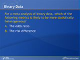 Binary Data. For a meta-analysis of binary data, which of the following metrics is likely to be more statistically heterogeneous? A. The odds ratio. B. The risk difference.