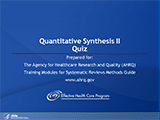 Quantitative Synthesis II Quiz. Prepared for: The Agency for Healthcare Research and Quality (AHRQ) Training Modules for Systematic Reviews Methods Guide www.ahrq.gov