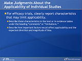 Make Judgments About the Applicability of Individual Studies. For efficacy trials, clearly report characteristics that may limit applicability. Describe those characteristics in the text or in evidence tables under the heading “comments” or “limitations.” Describe how important factors would affect applicability and the expected direction and magnitude of bias.